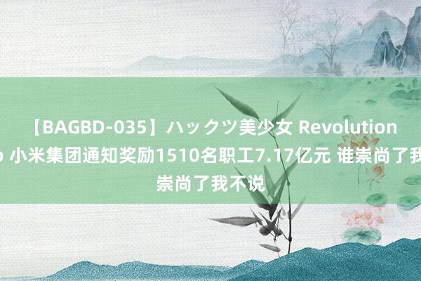 【BAGBD-035】ハックツ美少女 Revolution Rino 小米集团通知奖励1510名职工7.17亿元 谁崇尚了我不说