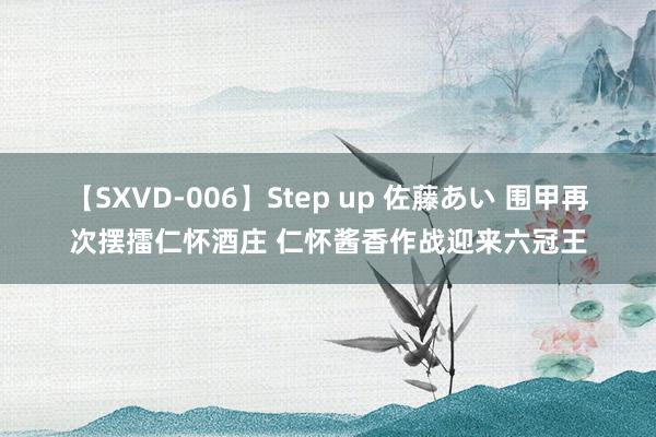 【SXVD-006】Step up 佐藤あい 围甲再次摆擂仁怀酒庄 仁怀酱香作战迎来六冠王