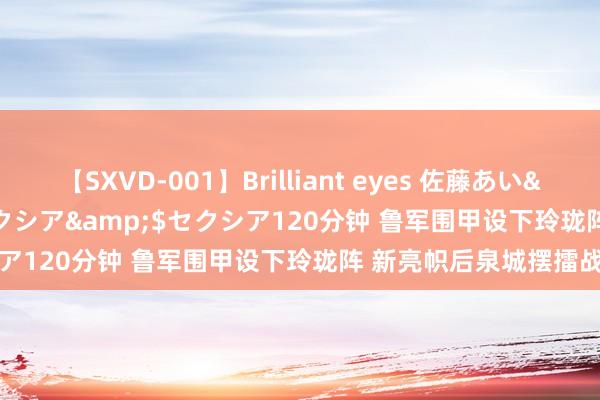 【SXVD-001】Brilliant eyes 佐藤あい</a>2006-11-01セクシア&$セクシア120分钟 鲁军围甲设下玲珑阵 新亮帜后泉城摆擂战京师