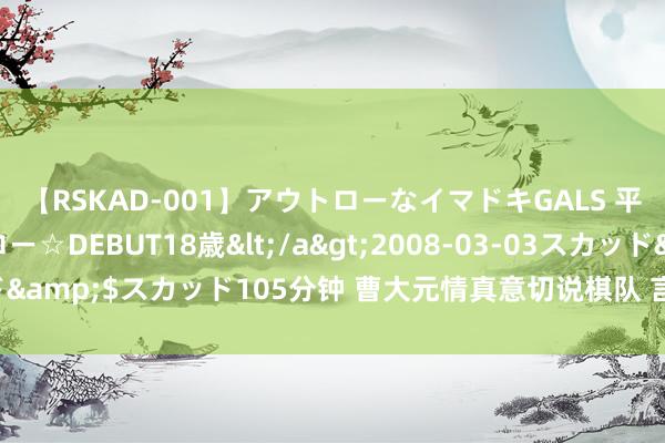 【RSKAD-001】アウトローなイマドキGALS 平成生まれ アウトロー☆DEBUT18歳</a>2008-03-03スカッド&$スカッド105分钟 曹大元情真意切说棋队 言谢赞助商侠胆义气合作