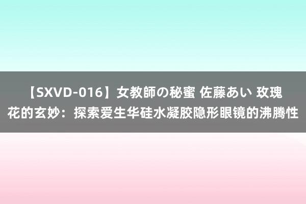 【SXVD-016】女教師の秘蜜 佐藤あい 玫瑰花的玄妙：探索爱生华硅水凝胶隐形眼镜的沸腾性