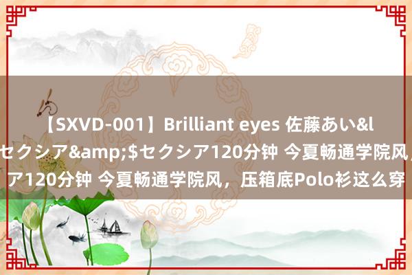 【SXVD-001】Brilliant eyes 佐藤あい</a>2006-11-01セクシア&$セクシア120分钟 今夏畅通学院风，压箱底Polo衫这么穿