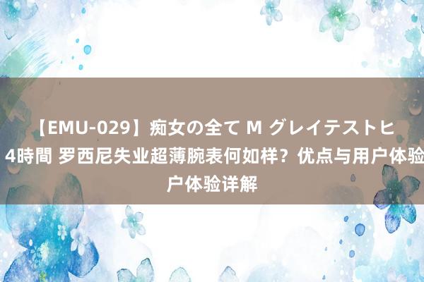 【EMU-029】痴女の全て M グレイテストヒッツ 4時間 罗西尼失业超薄腕表何如样？优点与用户体验详解