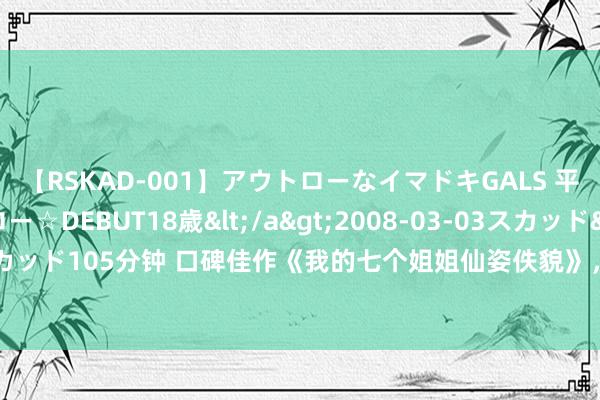 【RSKAD-001】アウトローなイマドキGALS 平成生まれ アウトロー☆DEBUT18歳</a>2008-03-03スカッド&$スカッド105分钟 口碑佳作《我的七个姐姐仙姿佚貌》，最反套路的篇章，必须追完再寝息！