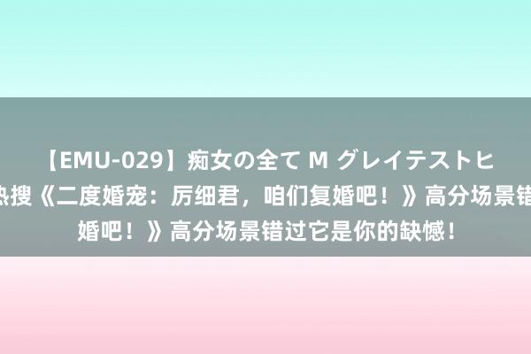 【EMU-029】痴女の全て M グレイテストヒッツ 4時間 书迷热搜《二度婚宠：厉细君，咱们复婚吧！》高分场景错过它是你的缺憾！