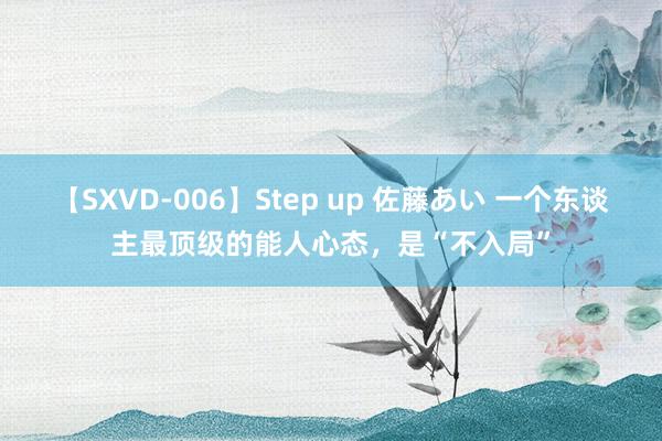 【SXVD-006】Step up 佐藤あい 一个东谈主最顶级的能人心态，是“不入局”