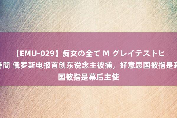 【EMU-029】痴女の全て M グレイテストヒッツ 4時間 俄罗斯电报首创东说念主被捕，好意思国被指是幕后主使