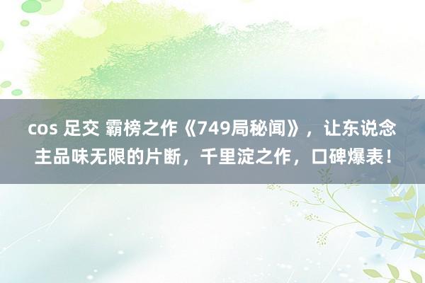 cos 足交 霸榜之作《749局秘闻》，让东说念主品味无限的片断，千里淀之作，口碑爆表！