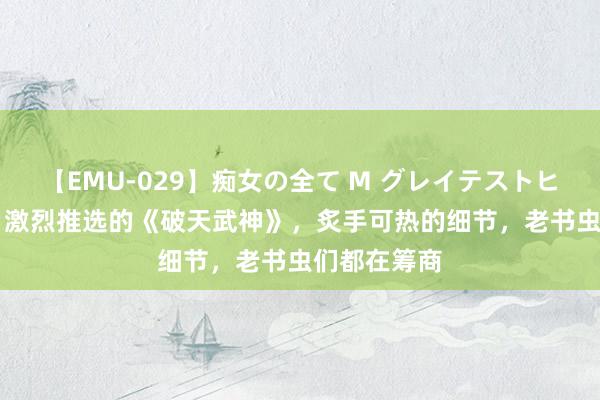 【EMU-029】痴女の全て M グレイテストヒッツ 4時間 激烈推选的《破天武神》，炙手可热的细节，老书虫们都在筹商