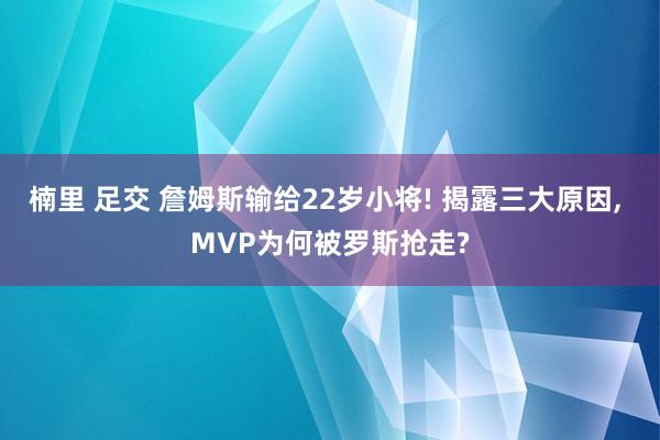 楠里 足交 詹姆斯输给22岁小将! 揭露三大原因, MVP为何被罗斯抢走?