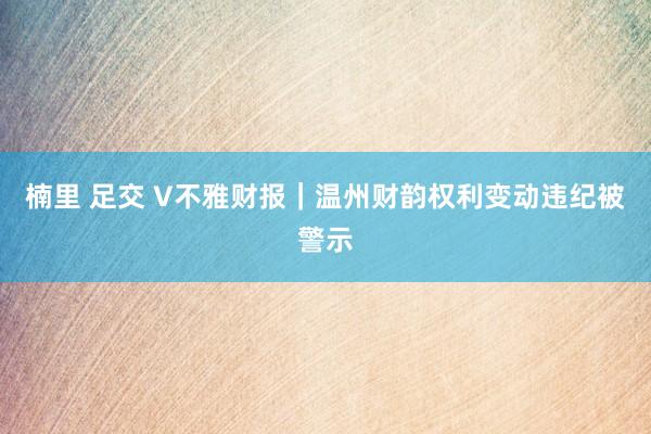 楠里 足交 V不雅财报｜温州财韵权利变动违纪被警示