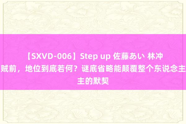 【SXVD-006】Step up 佐藤あい 林冲上山作贼前，地位到底若何？谜底省略能颠覆整个东说念主的默契